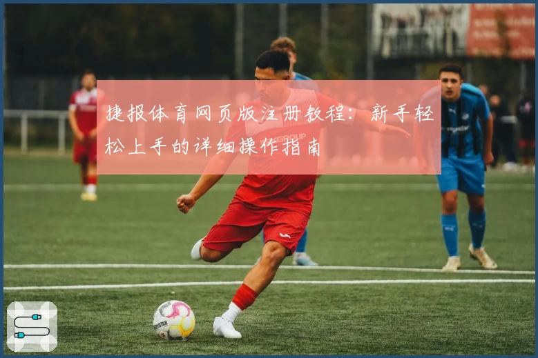 捷报体育网页版注册教程：新手轻松上手的详细操作指南