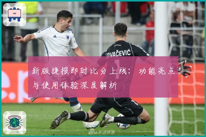 新版捷报即时比分上线：功能亮点与使用体验深度解析