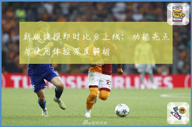 新版捷报即时比分上线：功能亮点与使用体验深度解析