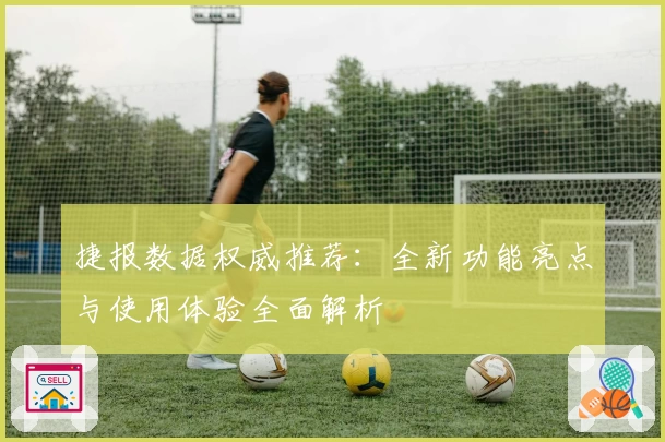 捷报数据权威推荐:全新功能亮点与使用体验全面解析