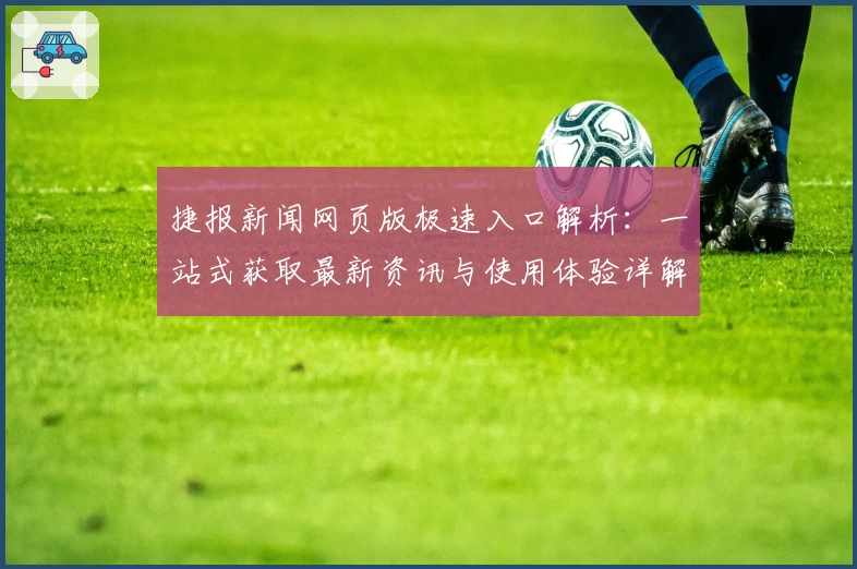 捷报新闻网页版极速入口解析：一站式获取最新资讯与使用体验详解