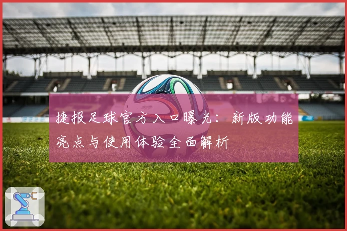 捷报足球官方入口曝光：新版功能亮点与使用体验全面解析