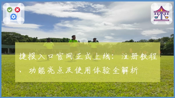 捷报入口官网正式上线：注册教程、功能亮点及使用体验全解析