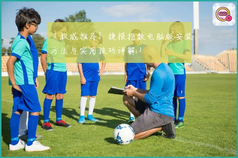 「权威推荐！捷报指数电脑版安装方法与实用技巧详解」