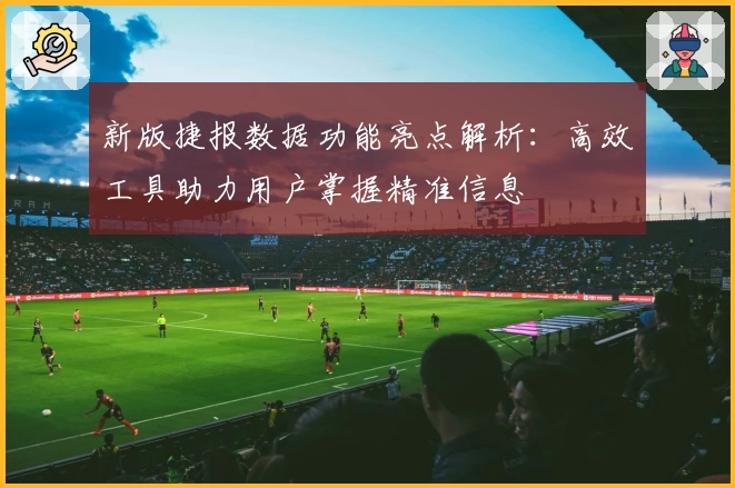 新版捷报数据功能亮点解析:高效工具助力用户掌握精准信息
