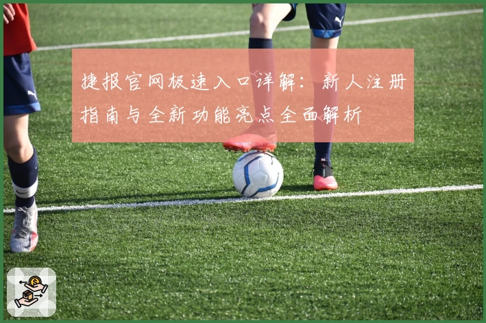 捷报官网极速入口详解：新人注册指南与全新功能亮点全面解析