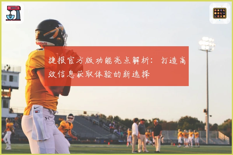 捷报官方版功能亮点解析：打造高效信息获取体验的新选择