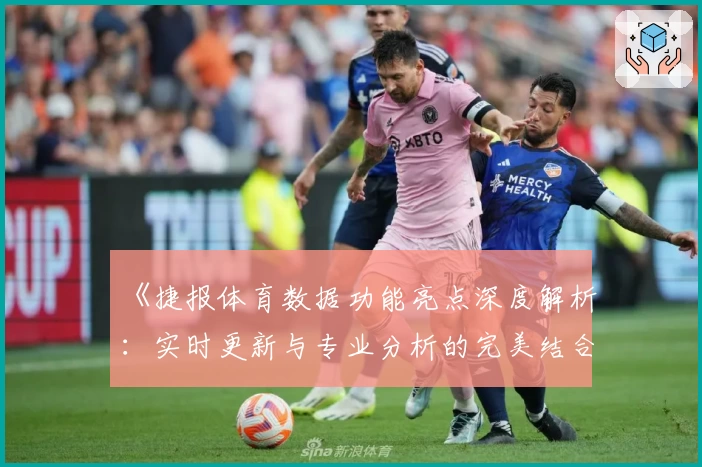 《捷报体育数据功能亮点深度解析：实时更新与专业分析的完美结合》