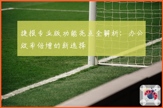 捷报专业版功能亮点全解析：办公效率倍增的新选择