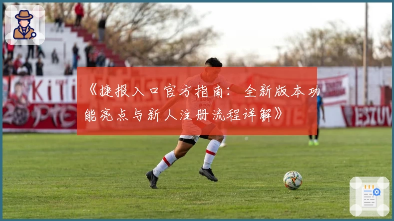 《捷报入口官方指南：全新版本功能亮点与新人注册流程详解》