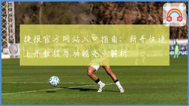 捷报官方网站入口指南：新手快速上手教程与功能亮点解析