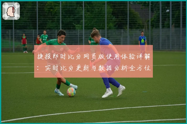 捷报即时比分网页版使用体验详解：实时比分更新与数据分析全方位评测