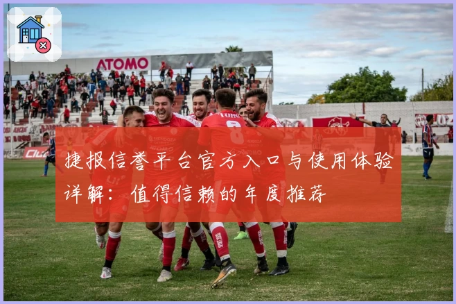 捷报信誉平台官方入口与使用体验详解：值得信赖的年度推荐