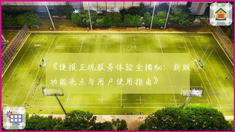 《捷报正规服务体验全揭秘：新版功能亮点与用户使用指南》
