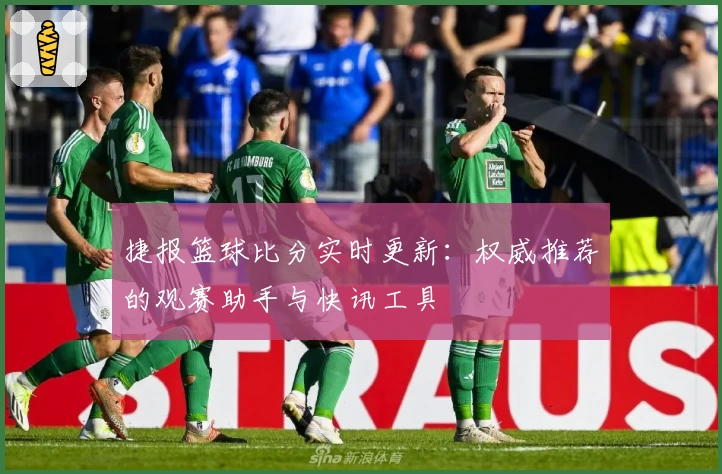 捷报篮球比分实时更新：权威推荐的观赛助手与快讯工具