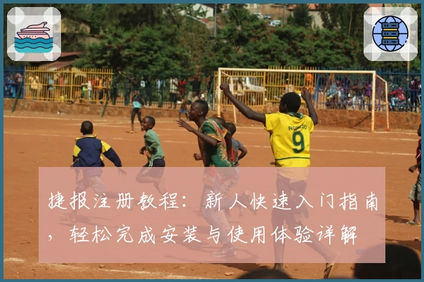 捷报注册教程：新人快速入门指南，轻松完成安装与使用体验详解