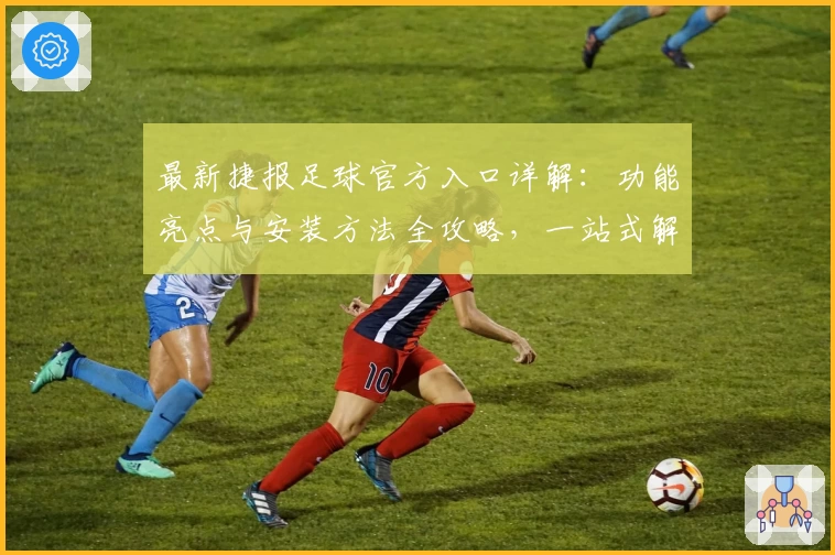 最新捷报足球官方入口详解：功能亮点与安装方法全攻略，一站式解决你的使用难题