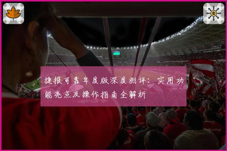 捷报可靠年度版深度测评：实用功能亮点及操作指南全解析