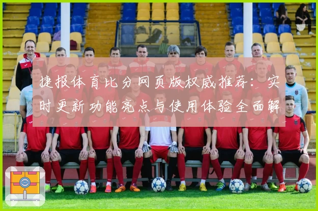 捷报体育比分网页版权威推荐：实时更新功能亮点与使用体验全面解析