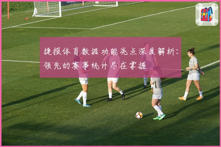 捷报体育数据功能亮点深度解析：领先的赛事统计尽在掌握
