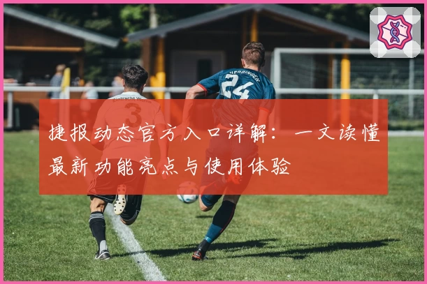 捷报动态官方入口详解：一文读懂最新功能亮点与使用体验