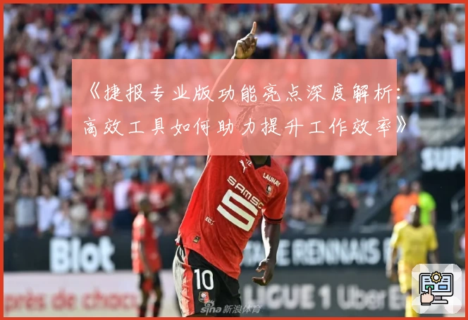 《捷报专业版功能亮点深度解析：高效工具如何助力提升工作效率》