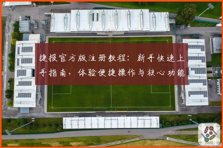 捷报官方版注册教程：新手快速上手指南，体验便捷操作与核心功能亮点