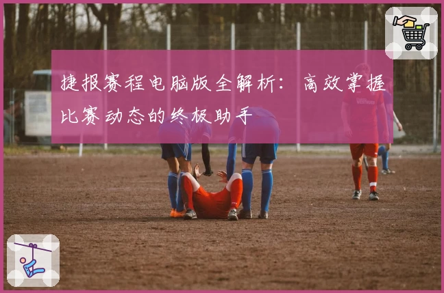捷报赛程电脑版全解析：高效掌握比赛动态的终极助手