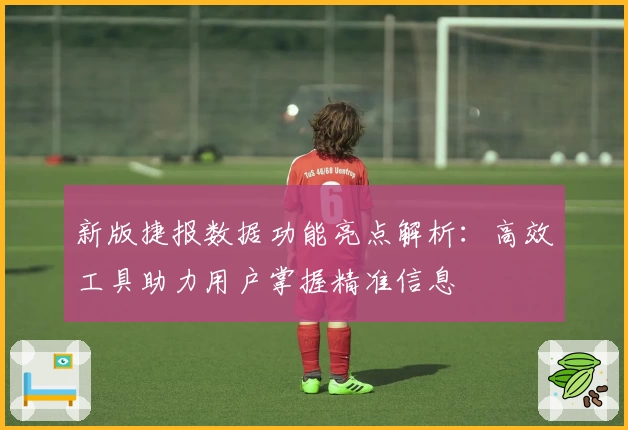 新版捷报数据功能亮点解析：高效工具助力用户掌握精准信息