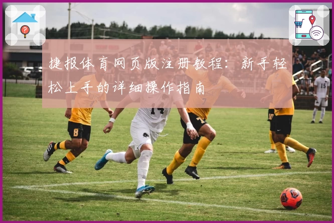 捷报体育网页版注册教程：新手轻松上手的详细操作指南