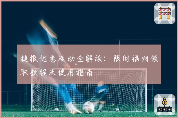 捷报优惠活动全解读：限时福利领取教程及使用指南