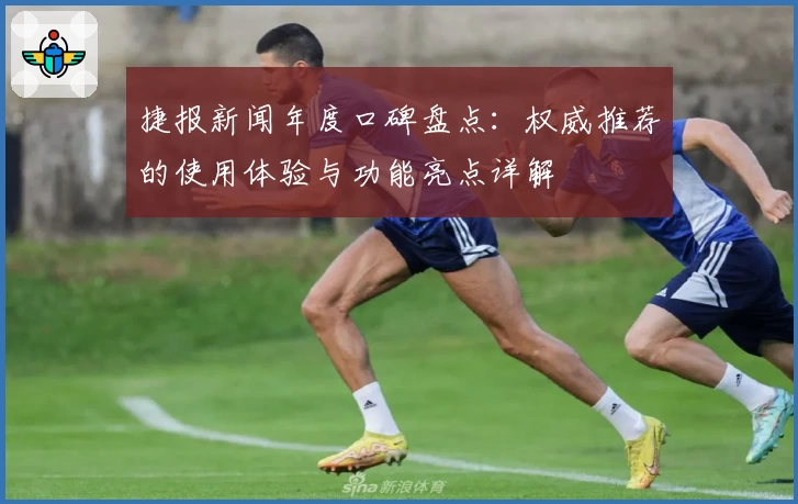 捷报新闻年度口碑盘点：权威推荐的使用体验与功能亮点详解