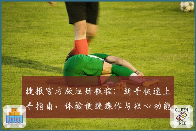 捷报官方版注册教程：新手快速上手指南，体验便捷操作与核心功能亮点
