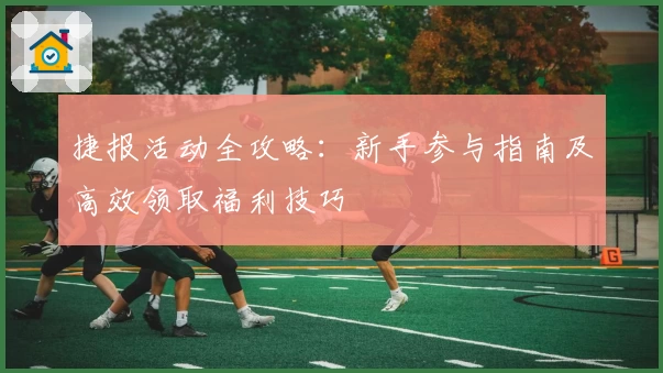 捷报活动全攻略:新手参与指南及高效领取福利技巧