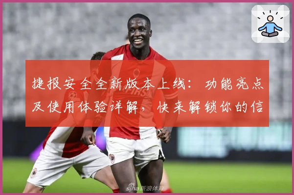 捷报安全全新版本上线：功能亮点及使用体验详解，快来解锁你的信息保护秘籍