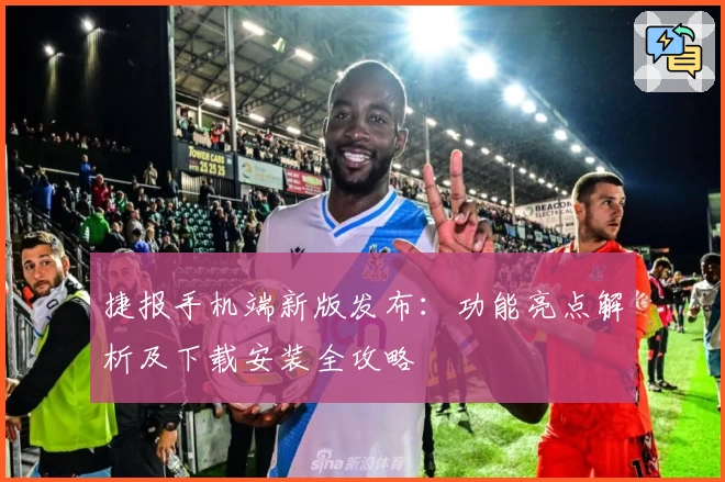 捷报手机端新版发布：功能亮点解析及下载安装全攻略