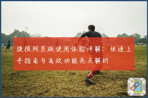 捷报网页版使用体验详解：快速上手指南与高效功能亮点解析