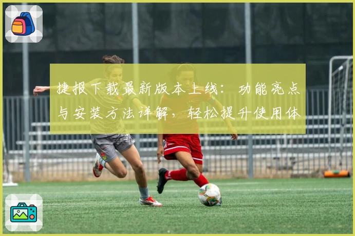 捷报下载最新版本上线：功能亮点与安装方法详解，轻松提升使用体验