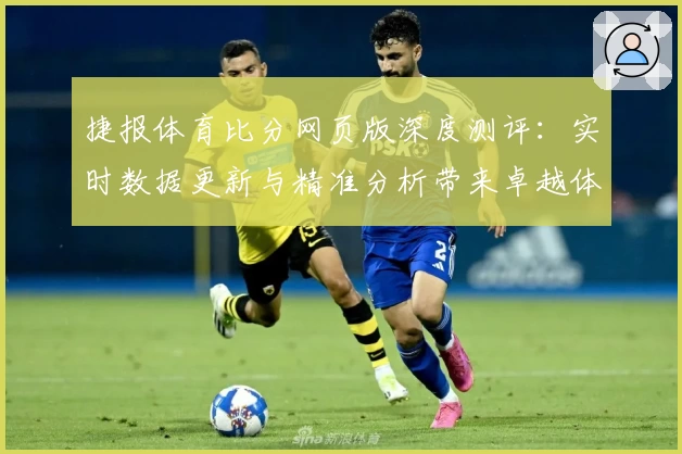 捷报体育比分网页版深度测评：实时数据更新与精准分析带来卓越体验