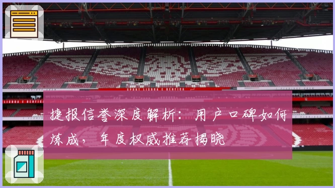 捷报信誉深度解析：用户口碑如何炼成，年度权威推荐揭晓