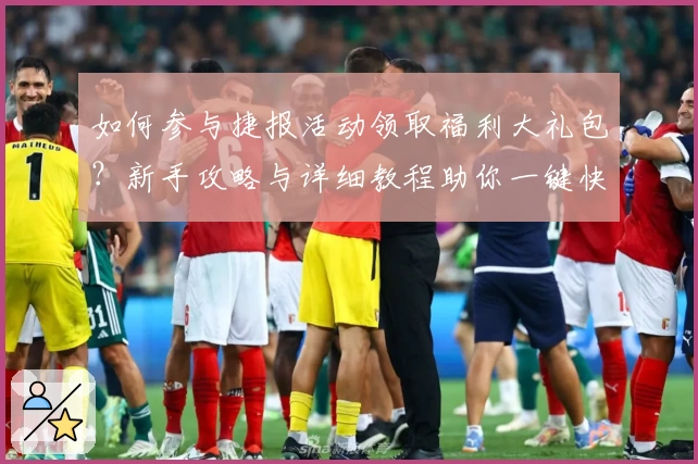 如何参与捷报活动领取福利大礼包？新手攻略与详细教程助你一键快速上手