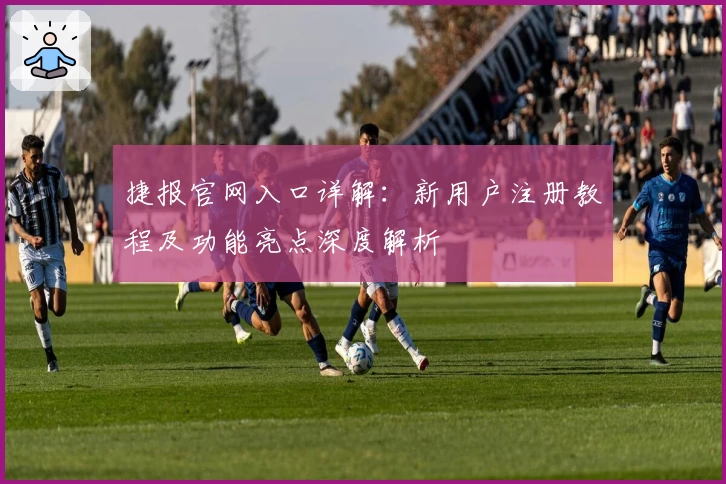 捷报官网入口详解：新用户注册教程及功能亮点深度解析