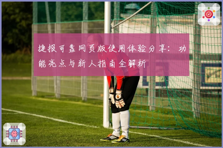 捷报可靠网页版使用体验分享：功能亮点与新人指南全解析