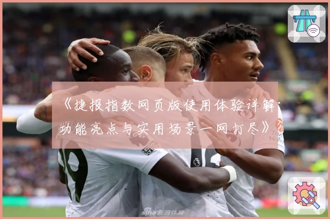 《捷报指数网页版使用体验详解：功能亮点与实用场景一网打尽》