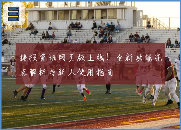 捷报资讯网页版上线！全新功能亮点解析与新人使用指南