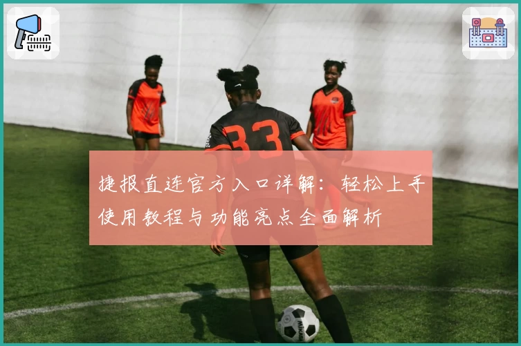 捷报直连官方入口详解:轻松上手使用教程与功能亮点全面解析