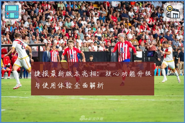 捷报最新版本亮相：核心功能升级与使用体验全面解析
