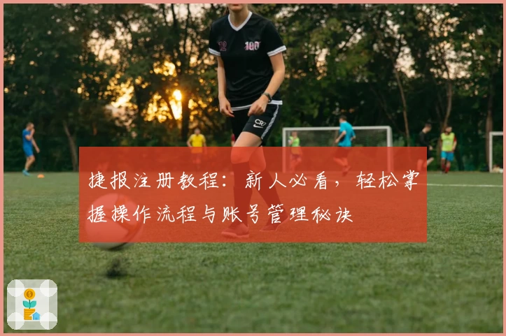 捷报注册教程：新人必看，轻松掌握操作流程与账号管理秘诀