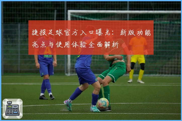 捷报足球官方入口曝光：新版功能亮点与使用体验全面解析