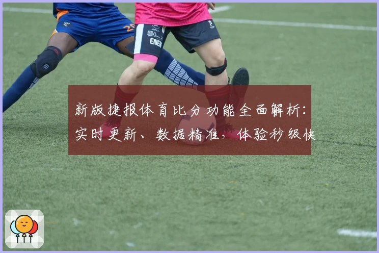 新版捷报体育比分功能全面解析：实时更新、数据精准，体验秒级快感